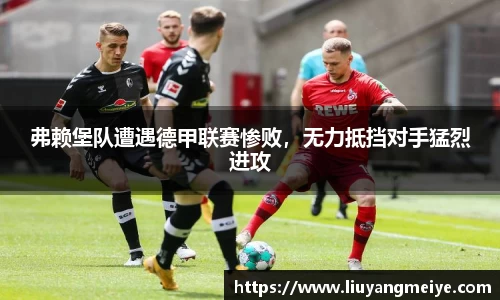 弗赖堡队遭遇德甲联赛惨败，无力抵挡对手猛烈进攻